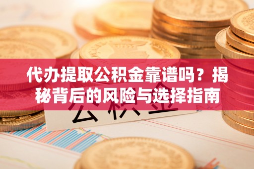 迎泽代办提取公积金靠谱吗？揭秘背后的风险与选择指南