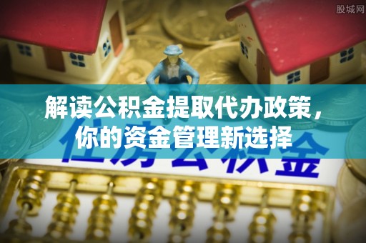 迎泽解读公积金提取代办政策，你的资金管理新选择