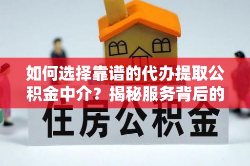 迎泽如何选择靠谱的代办提取公积金中介？揭秘服务背后的真相
