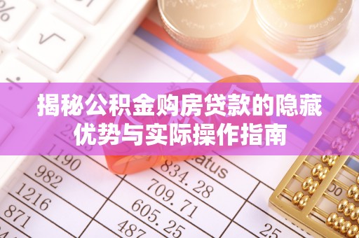 迎泽揭秘公积金购房贷款的隐藏优势与实际操作指南
