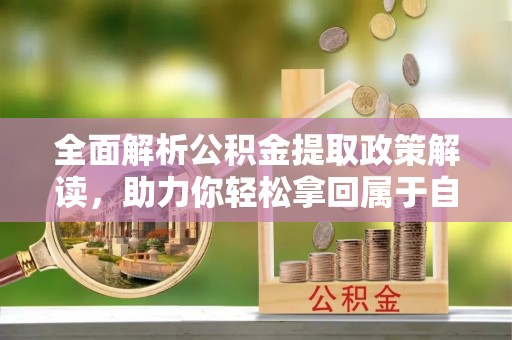 迎泽全面解析公积金提取政策解读，助力你轻松拿回属于自己的钱
