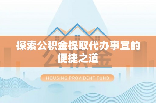 迎泽探索公积金提取代办事宜的便捷之道