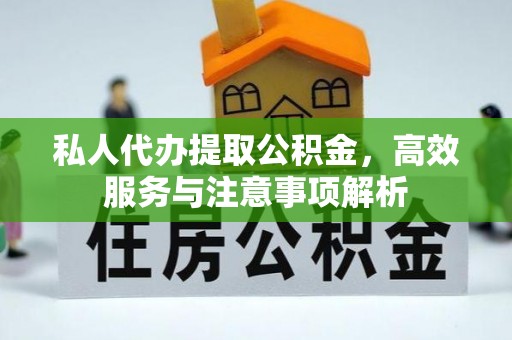 迎泽私人代办提取公积金，高效服务与注意事项解析