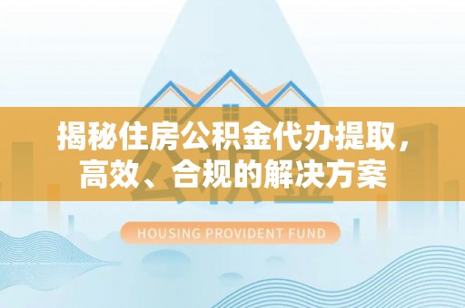 迎泽揭秘住房公积金代办提取，高效、合规的解决方案
