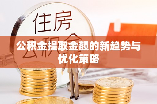 迎泽公积金提取金额的新趋势与优化策略