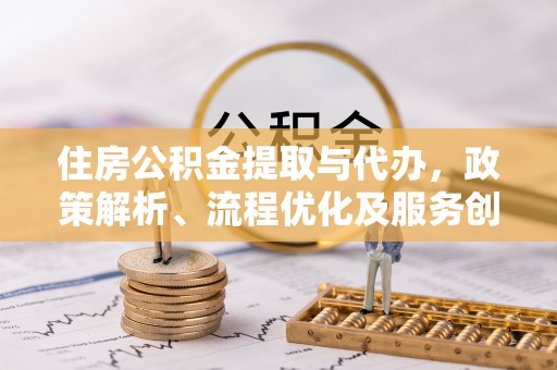 迎泽住房公积金提取与代办，政策解析、流程优化及服务创新