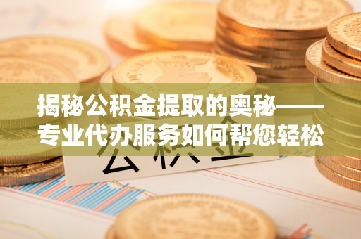 迎泽揭秘公积金提取的奥秘——专业代办服务如何帮您轻松搞定