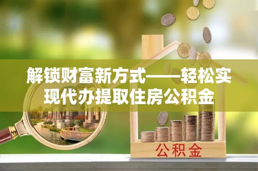 迎泽解锁财富新方式——轻松实现代办提取住房公积金
