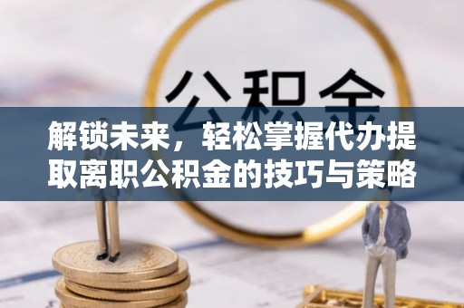 迎泽解锁未来，轻松掌握代办提取离职公积金的技巧与策略