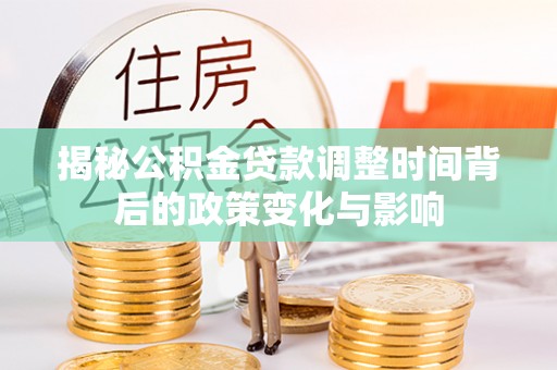 迎泽揭秘公积金贷款调整时间背后的政策变化与影响