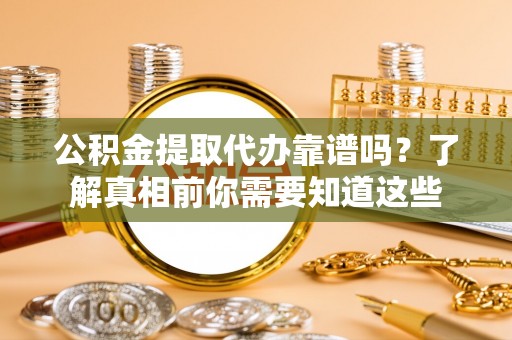迎泽公积金提取代办靠谱吗？了解真相前你需要知道这些