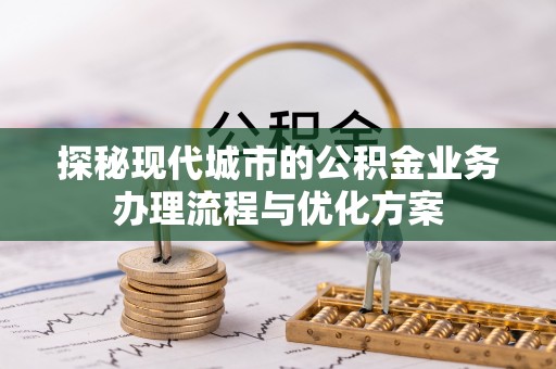 迎泽探秘现代城市的公积金业务办理流程与优化方案