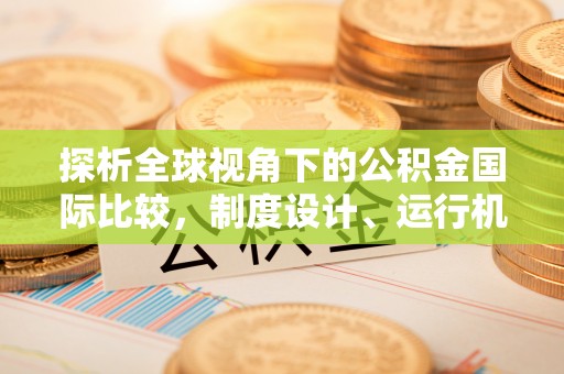 迎泽探析全球视角下的公积金国际比较，制度设计、运行机制与未来趋势