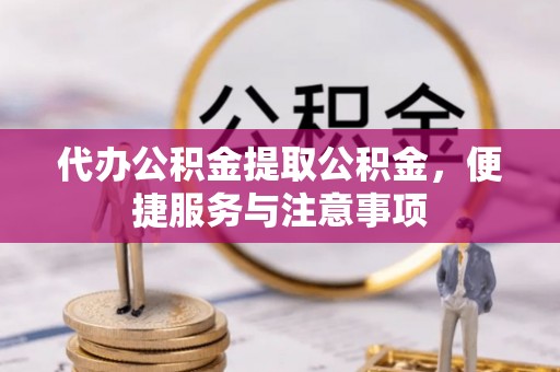 迎泽代办公积金提取公积金，便捷服务与注意事项