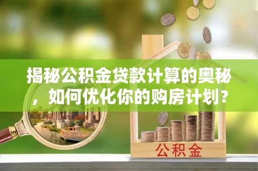 迎泽揭秘公积金贷款计算的奥秘，如何优化你的购房计划？
