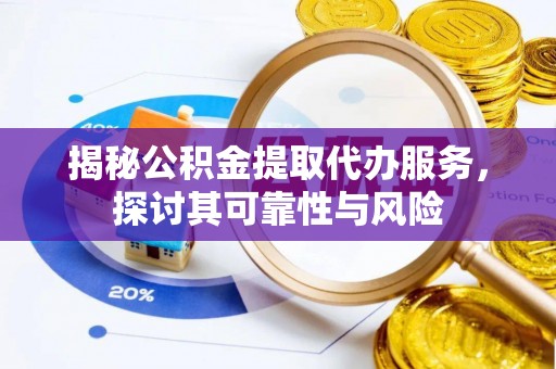 迎泽揭秘公积金提取代办服务，探讨其可靠性与风险
