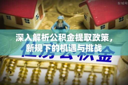 迎泽深入解析公积金提取政策，新规下的机遇与挑战