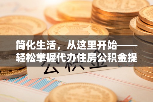 迎泽简化生活，从这里开始——轻松掌握代办住房公积金提取全流程