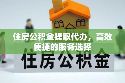 迎泽住房公积金提取代办，高效便捷的服务选择