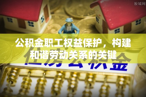 迎泽公积金职工权益保护，构建和谐劳动关系的关键