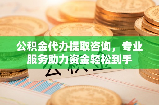 迎泽公积金代办提取咨询，专业服务助力资金轻松到手