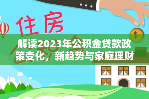迎泽解读2023年公积金贷款政策变化，新趋势与家庭理财规划