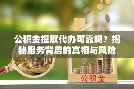 迎泽公积金提取代办可靠吗？揭秘服务背后的真相与风险