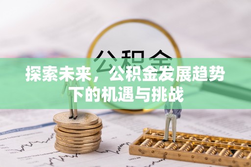 迎泽探索未来，公积金发展趋势下的机遇与挑战