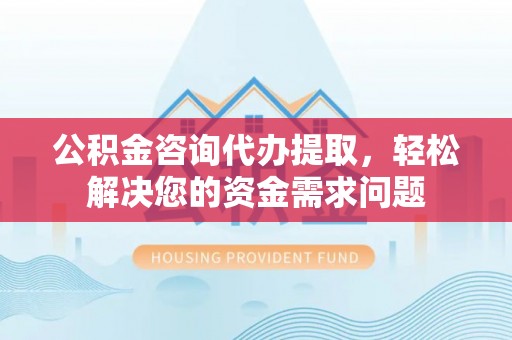 迎泽公积金咨询代办提取，轻松解决您的资金需求问题