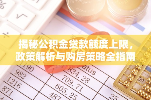 迎泽揭秘公积金贷款额度上限，政策解析与购房策略全指南