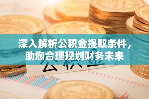 迎泽深入解析公积金提取条件，助您合理规划财务未来