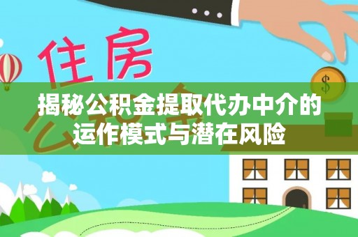 迎泽揭秘公积金提取代办中介的运作模式与潜在风险