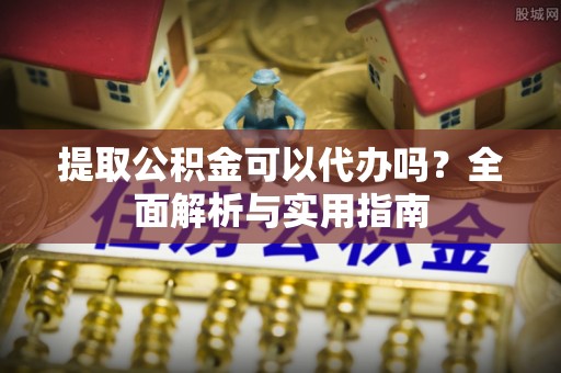 迎泽提取公积金可以代办吗？全面解析与实用指南