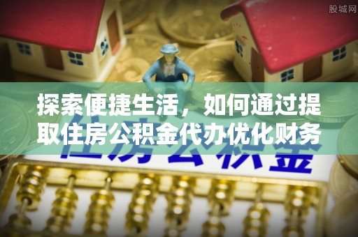 迎泽探索便捷生活，如何通过提取住房公积金代办优化财务规划