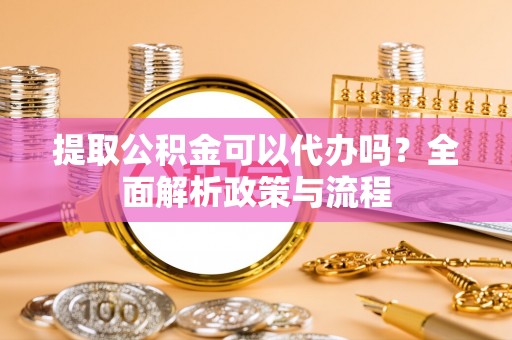 迎泽提取公积金可以代办吗？全面解析政策与流程