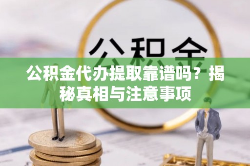 迎泽公积金代办提取靠谱吗？揭秘真相与注意事项