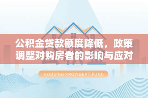 迎泽公积金贷款额度降低，政策调整对购房者的影响与应对策略