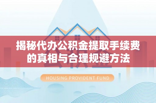 迎泽揭秘代办公积金提取手续费的真相与合理规避方法