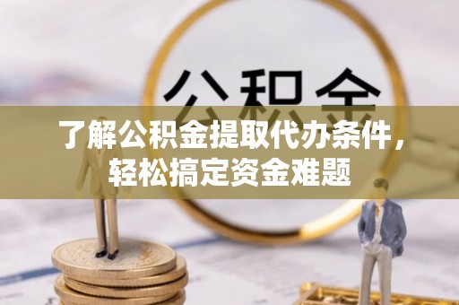 迎泽了解公积金提取代办条件，轻松搞定资金难题