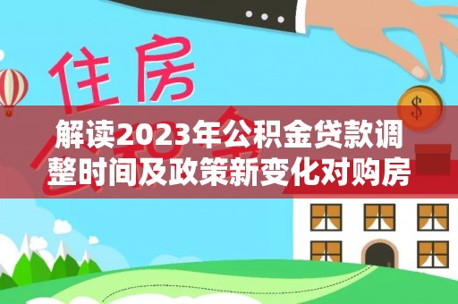 迎泽解读2023年公积金贷款调整时间及政策新变化对购房的影响