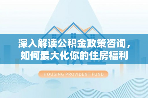 迎泽深入解读公积金政策咨询，如何最大化你的住房福利