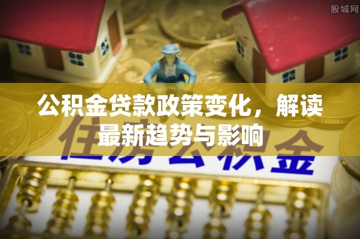 迎泽公积金贷款政策变化，解读最新趋势与影响