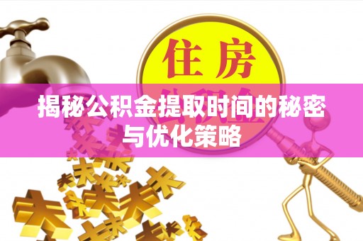 迎泽揭秘公积金提取时间的秘密与优化策略