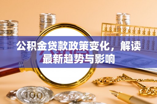 迎泽公积金贷款政策变化，解读最新趋势与影响