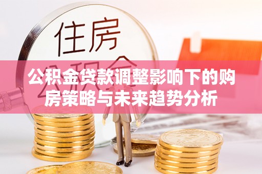 迎泽公积金贷款调整影响下的购房策略与未来趋势分析
