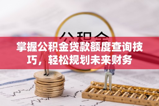 迎泽掌握公积金贷款额度查询技巧，轻松规划未来财务