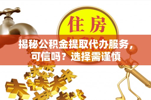 迎泽揭秘公积金提取代办服务，可信吗？选择需谨慎