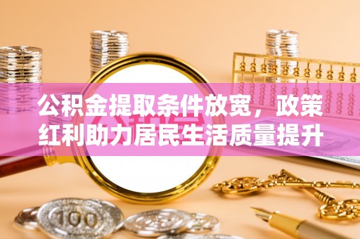 迎泽公积金提取条件放宽，政策红利助力居民生活质量提升