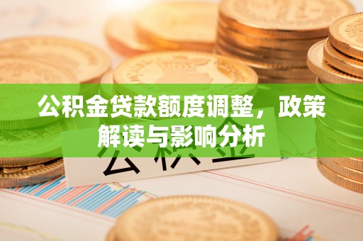迎泽公积金贷款额度调整，政策解读与影响分析