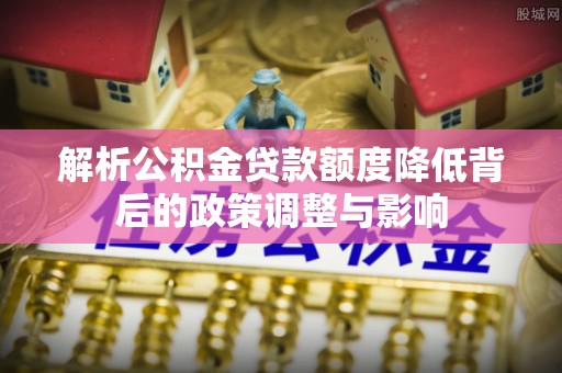 迎泽解析公积金贷款额度降低背后的政策调整与影响